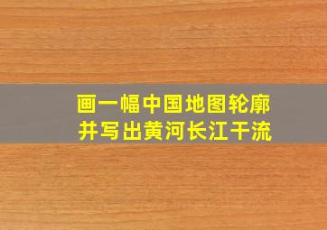 画一幅中国地图轮廓 并写出黄河长江干流